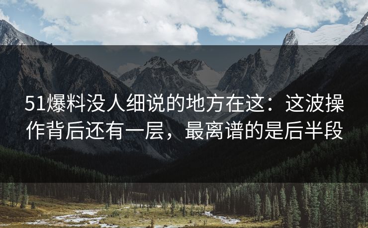 51爆料没人细说的地方在这:这波操作背后还有一层,最离谱的是后半段 51爆料没人细说的地方在这:这波操作背后还有一层,最离谱的是后半段