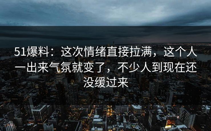 51爆料:这次情绪直接拉满,这个人一出来气氛就变了,不少人到现在还没缓过来 51爆料:这次情绪直接拉满,这个人一出来气氛就变了,不少人到现在还没缓过来