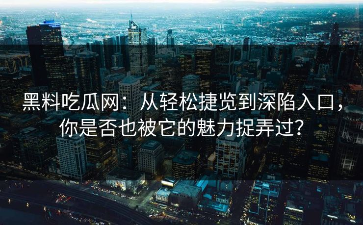 黑料吃瓜网：从轻松捷览到深陷入口，你是否也被它的魅力捉弄过？