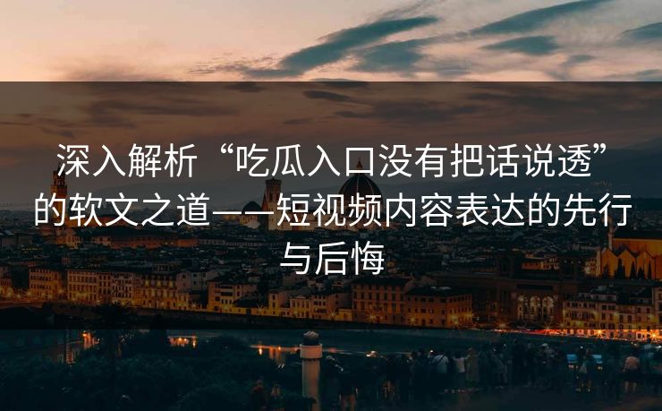 深入解析“吃瓜入口没有把话说透”的软文之道——短视频内容表达的先行与后悔