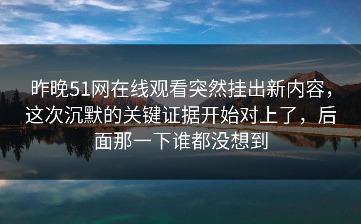 昨晚51网在线观看突然挂出新内容,这次沉默的关键证据开始对上了,后面那一下谁都没想到 昨晚51网在线观看突然挂出新内容,这次沉默的关键证据开始对上了,后面那一下谁都没想到