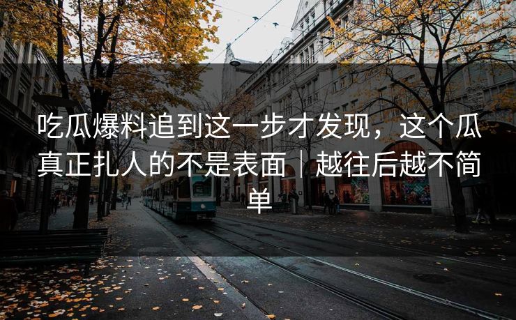 吃瓜爆料追到这一步才发现,这个瓜真正扎人的不是表面|越往后越不简单 吃瓜爆料追到这一步才发现,这个瓜真正扎人的不是表面|越往后越不简单