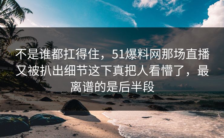 不是谁都扛得住，51爆料网那场直播又被扒出细节这下真把人看懵了，最离谱的是后半段