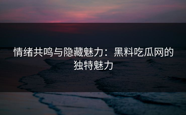 情绪共鸣与隐藏魅力:黑料吃瓜网的独特魅力 情绪共鸣与隐藏魅力:黑料吃瓜网的独特魅力