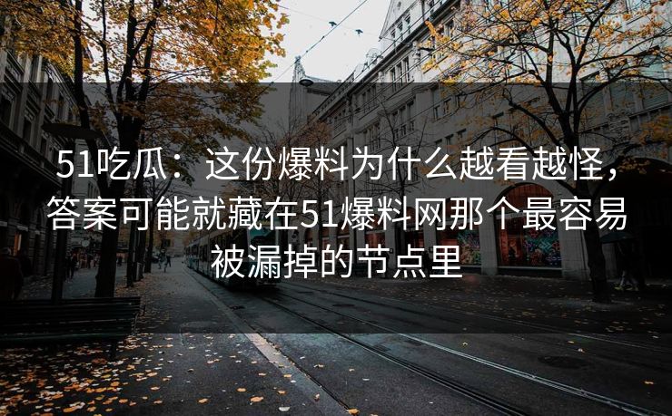 51吃瓜:这份爆料为什么越看越怪,答案可能就藏在51爆料网那个最容易被漏掉的节点里 51吃瓜:这份爆料为什么越看越怪,答案可能就藏在51爆料网那个最容易被漏掉的节点里