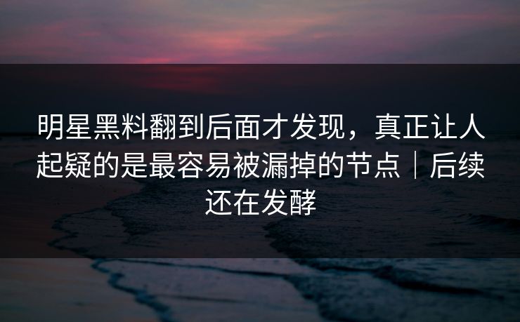 明星黑料翻到后面才发现，真正让人起疑的是最容易被漏掉的节点｜后续还在发酵