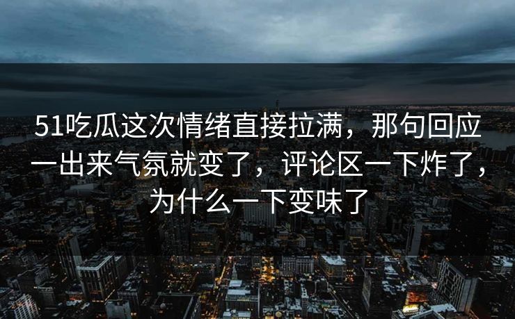 51吃瓜这次情绪直接拉满,那句回应一出来气氛就变了,评论区一下炸了,为什么一下变味了 51吃瓜这次情绪直接拉满,那句回应一出来气氛就变了,评论区一下炸了,为什么一下变味了