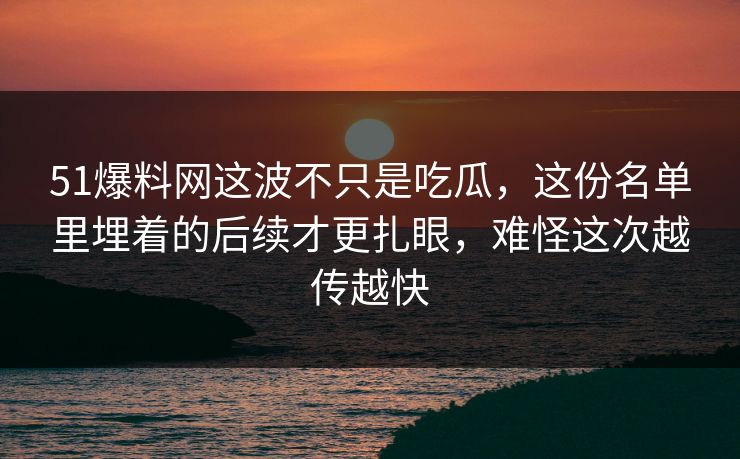51爆料网这波不只是吃瓜，这份名单里埋着的后续才更扎眼，难怪这次越传越快