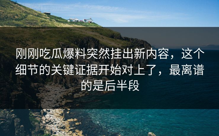 刚刚吃瓜爆料突然挂出新内容，这个细节的关键证据开始对上了，最离谱的是后半段
