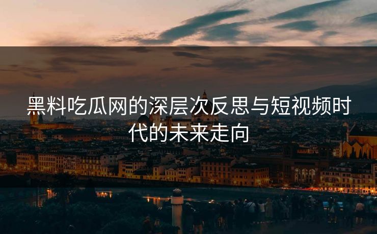 黑料吃瓜网的深层次反思与短视频时代的未来走向 黑料吃瓜网的深层次反思与短视频时代的未来走向