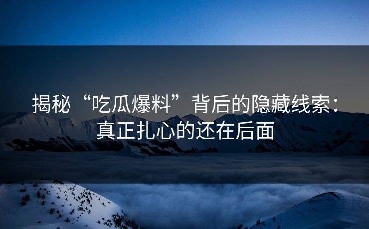 揭秘“吃瓜爆料”背后的隐藏线索:真正扎心的还在后面 揭秘“吃瓜爆料”背后的隐藏线索:真正扎心的还在后面