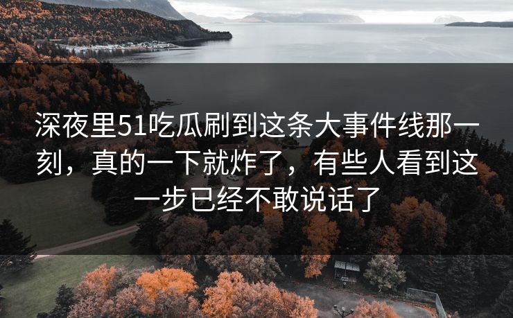 深夜里51吃瓜刷到这条大事件线那一刻，真的一下就炸了，有些人看到这一步已经不敢说话了