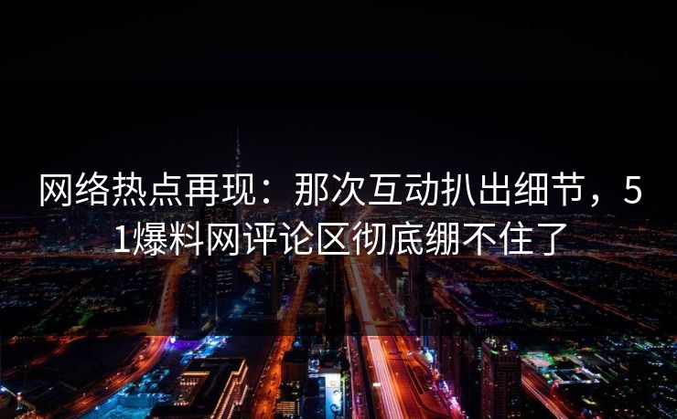 网络热点再现:那次互动扒出细节,51爆料网评论区彻底绷不住了 网络热点再现:那次互动扒出细节,51爆料网评论区彻底绷不住了
