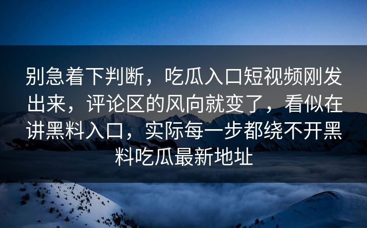 别急着下判断,吃瓜入口短视频刚发出来,评论区的风向就变了,看似在讲黑料入口,实际每一步都绕不开黑料吃瓜最新地址 别急着下判断,吃瓜入口短视频刚发出来,评论区的风向就变了,看似在讲黑料入口,实际每一步都绕不开黑料吃瓜最新地址