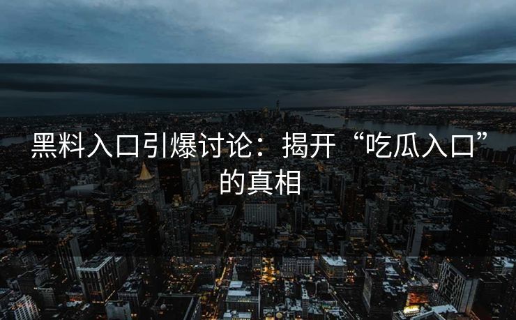 黑料入口引爆讨论:揭开“吃瓜入口”的真相 黑料入口引爆讨论:揭开“吃瓜入口”的真相